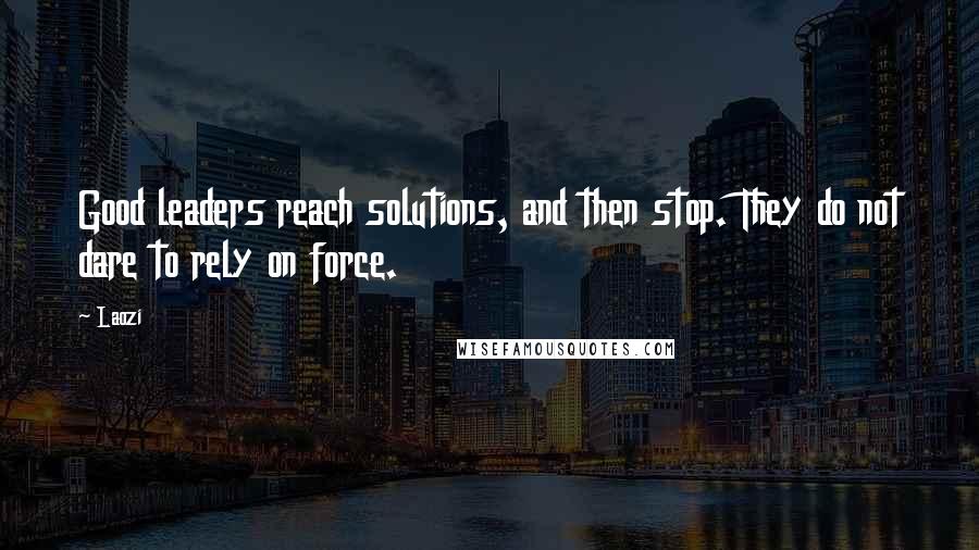 Laozi Quotes: Good leaders reach solutions, and then stop. They do not dare to rely on force.