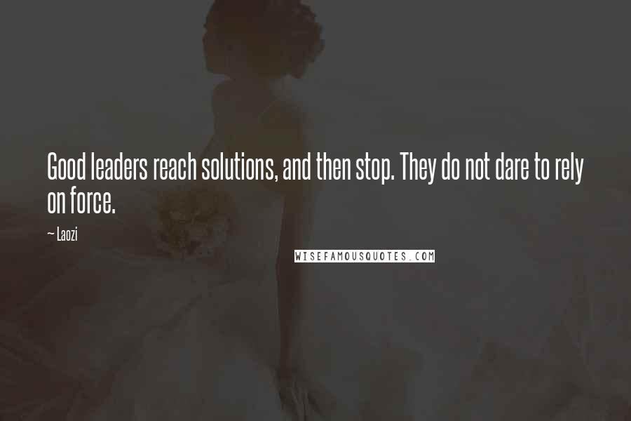 Laozi Quotes: Good leaders reach solutions, and then stop. They do not dare to rely on force.