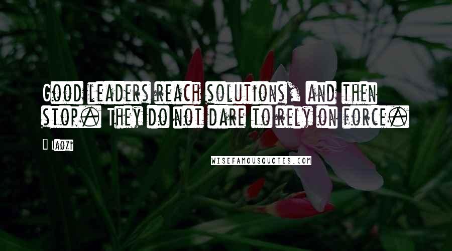 Laozi Quotes: Good leaders reach solutions, and then stop. They do not dare to rely on force.