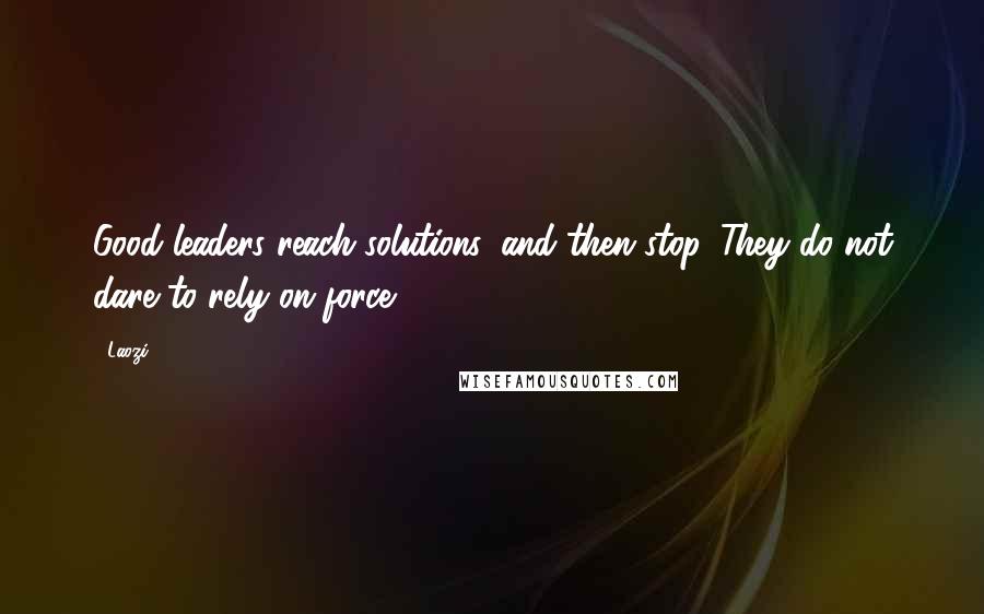 Laozi Quotes: Good leaders reach solutions, and then stop. They do not dare to rely on force.
