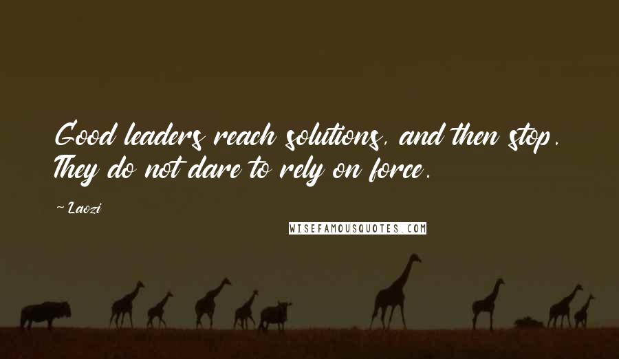 Laozi Quotes: Good leaders reach solutions, and then stop. They do not dare to rely on force.