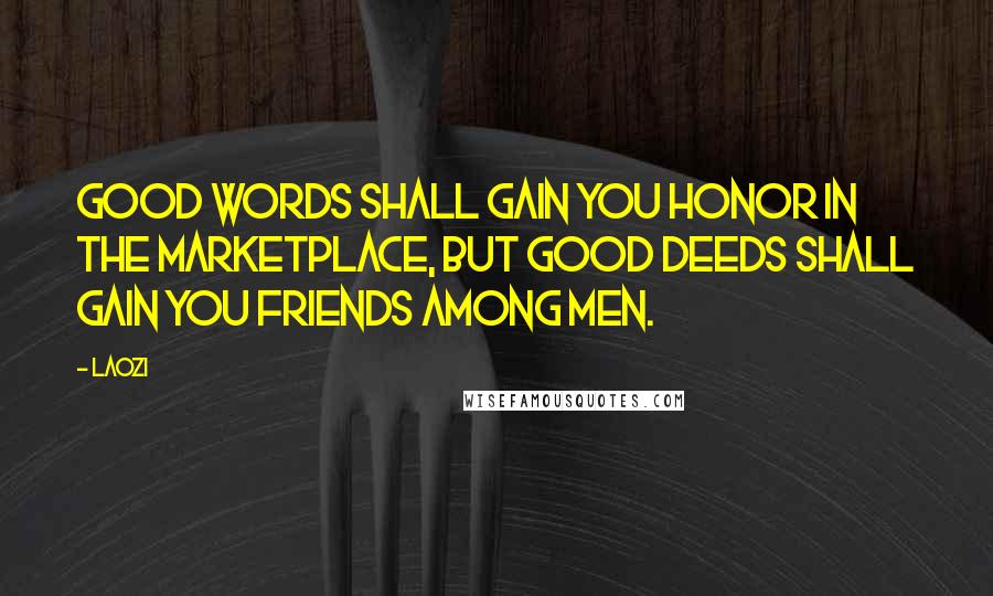 Laozi Quotes: Good words shall gain you honor in the marketplace, but good deeds shall gain you friends among men.