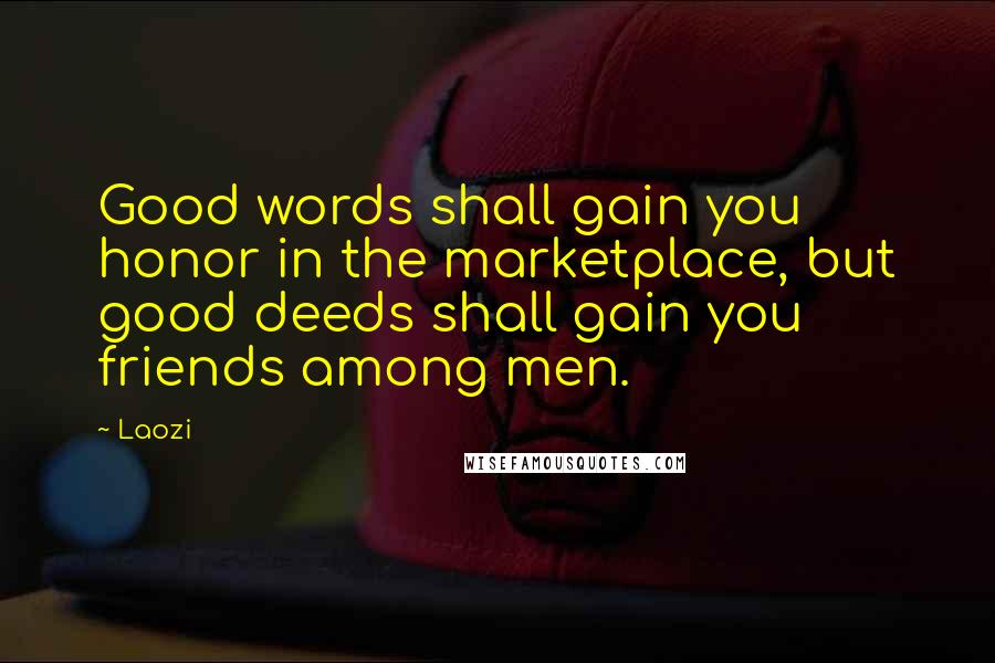Laozi Quotes: Good words shall gain you honor in the marketplace, but good deeds shall gain you friends among men.