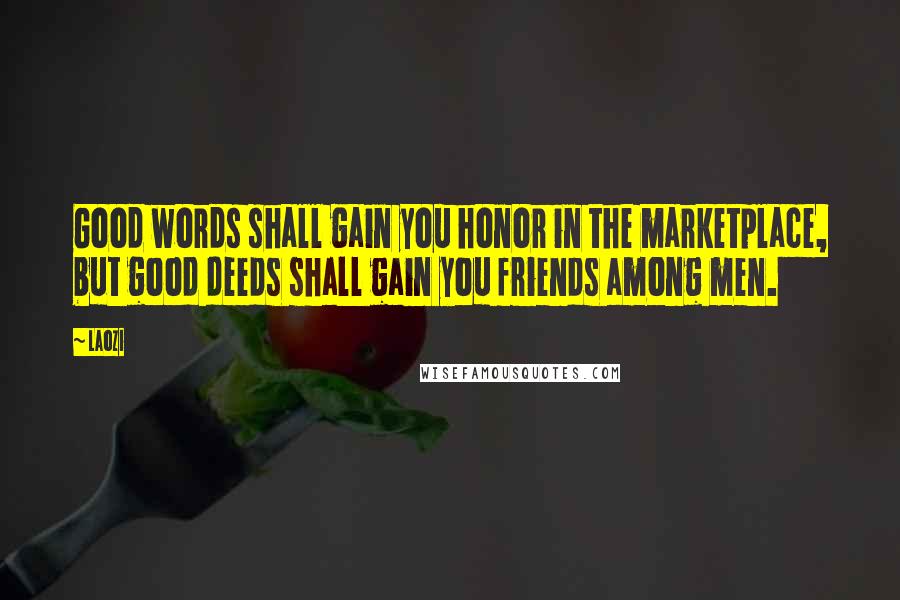 Laozi Quotes: Good words shall gain you honor in the marketplace, but good deeds shall gain you friends among men.