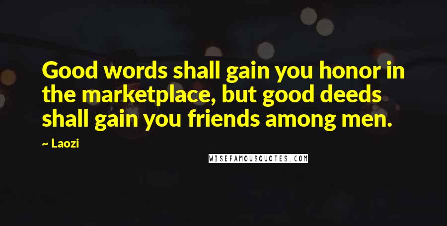 Laozi Quotes: Good words shall gain you honor in the marketplace, but good deeds shall gain you friends among men.