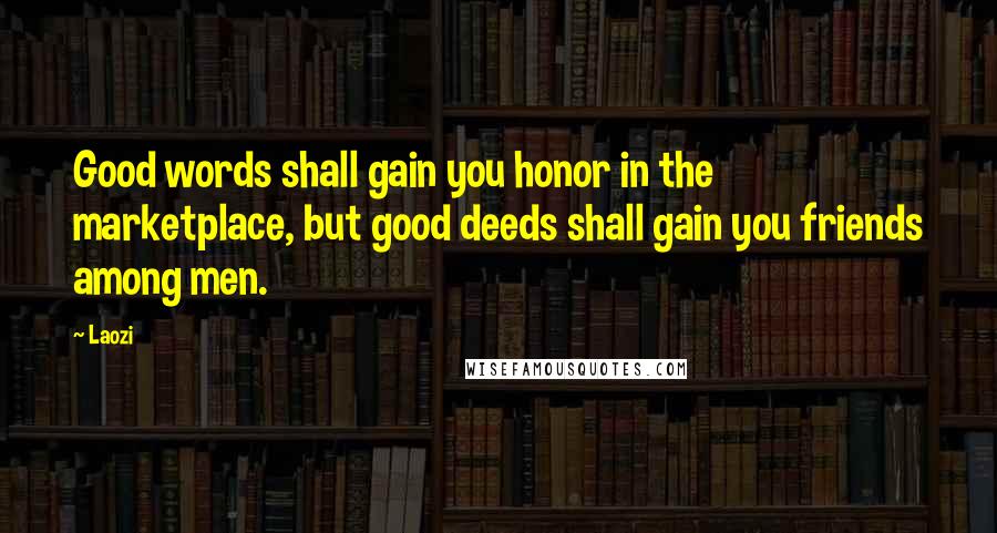 Laozi Quotes: Good words shall gain you honor in the marketplace, but good deeds shall gain you friends among men.