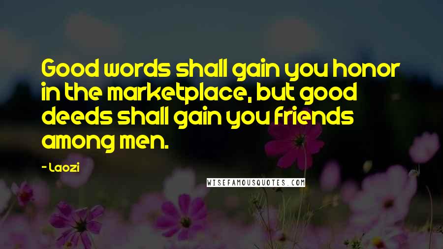 Laozi Quotes: Good words shall gain you honor in the marketplace, but good deeds shall gain you friends among men.
