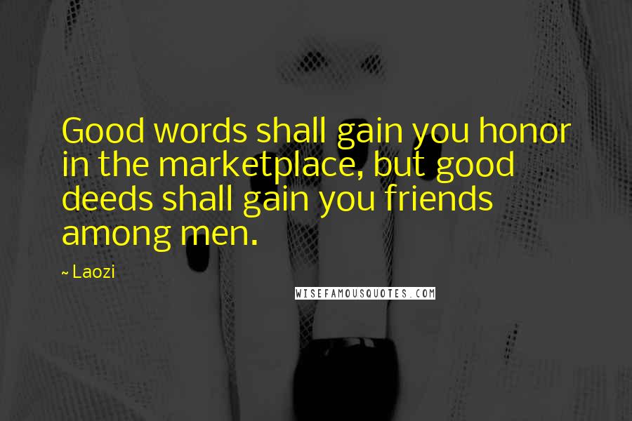 Laozi Quotes: Good words shall gain you honor in the marketplace, but good deeds shall gain you friends among men.