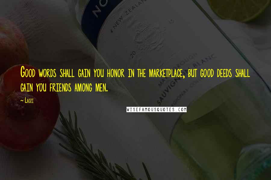Laozi Quotes: Good words shall gain you honor in the marketplace, but good deeds shall gain you friends among men.