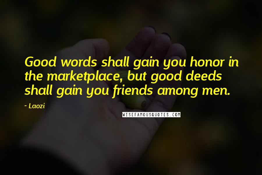 Laozi Quotes: Good words shall gain you honor in the marketplace, but good deeds shall gain you friends among men.