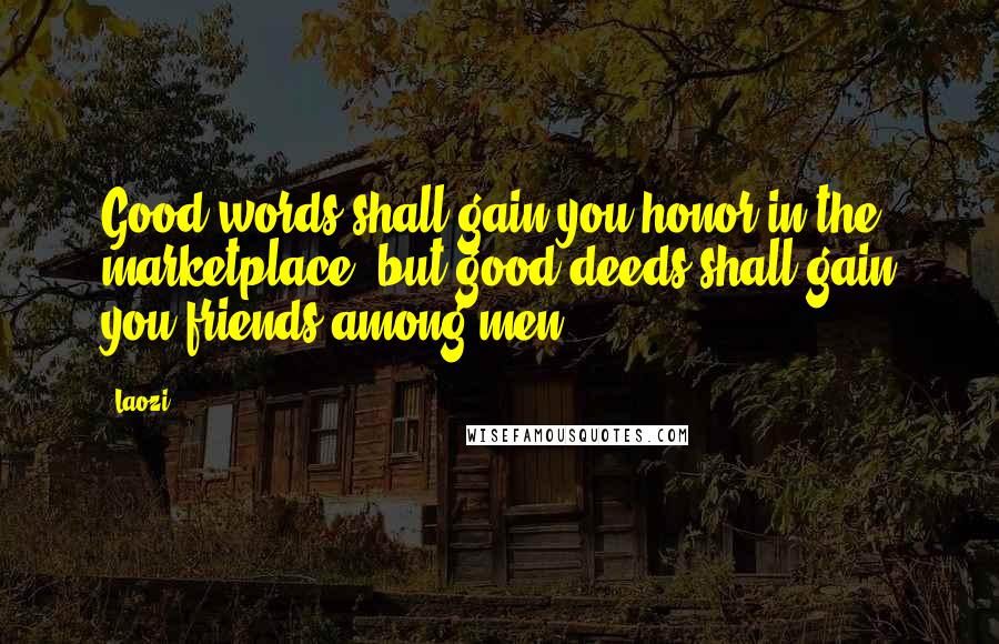 Laozi Quotes: Good words shall gain you honor in the marketplace, but good deeds shall gain you friends among men.