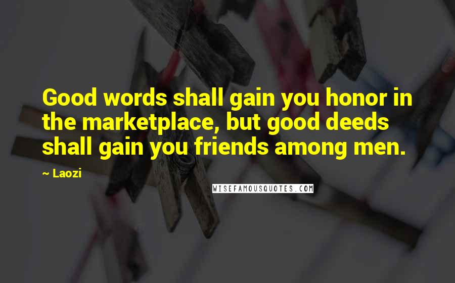Laozi Quotes: Good words shall gain you honor in the marketplace, but good deeds shall gain you friends among men.