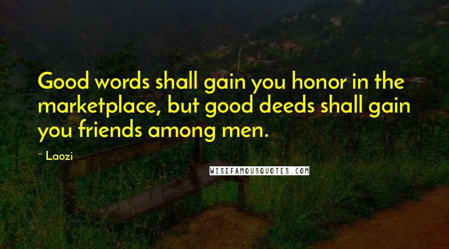 Laozi Quotes: Good words shall gain you honor in the marketplace, but good deeds shall gain you friends among men.