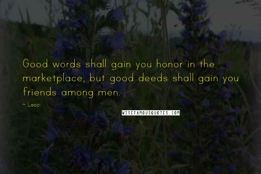 Laozi Quotes: Good words shall gain you honor in the marketplace, but good deeds shall gain you friends among men.