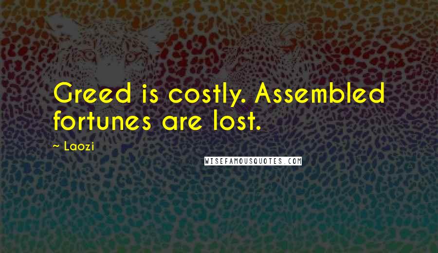 Laozi Quotes: Greed is costly. Assembled fortunes are lost.