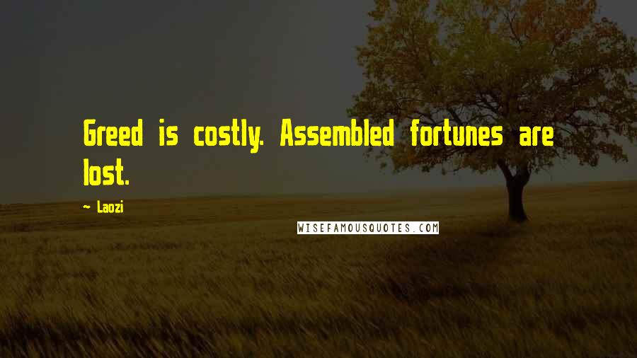 Laozi Quotes: Greed is costly. Assembled fortunes are lost.