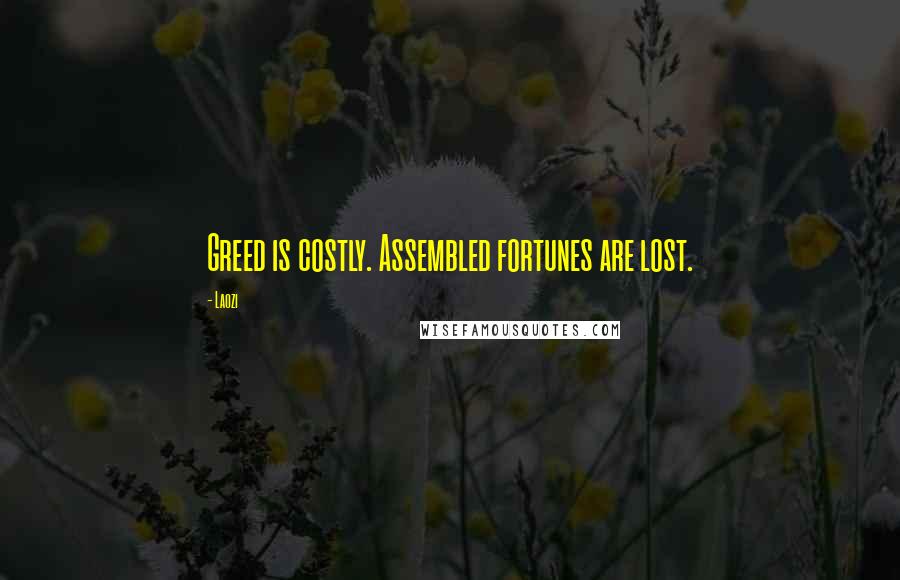 Laozi Quotes: Greed is costly. Assembled fortunes are lost.