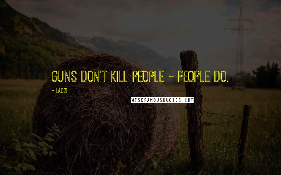 Laozi Quotes: Guns don't kill people - people do.
