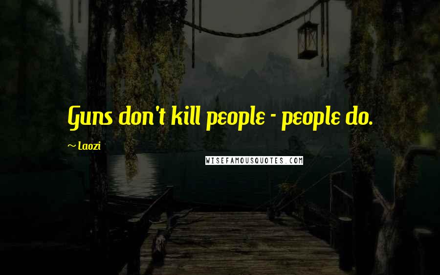 Laozi Quotes: Guns don't kill people - people do.