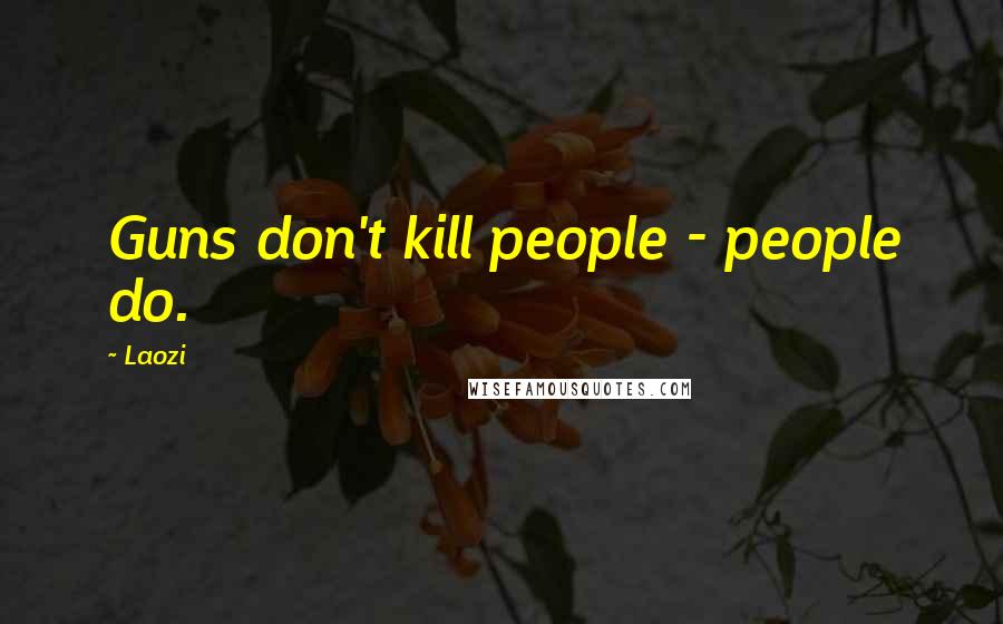 Laozi Quotes: Guns don't kill people - people do.