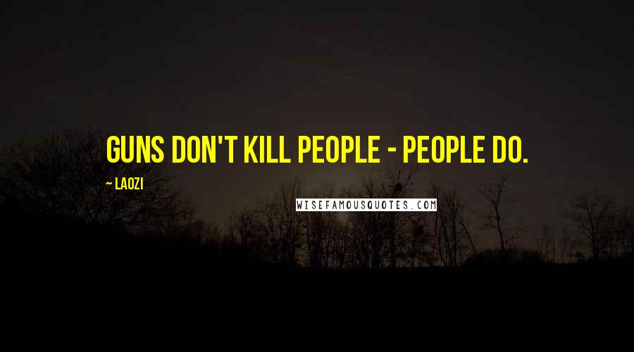Laozi Quotes: Guns don't kill people - people do.