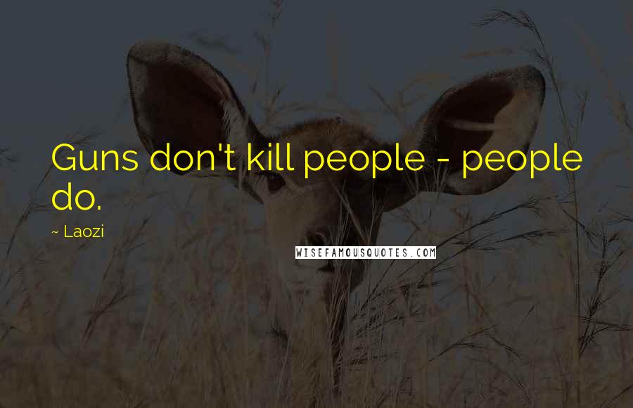 Laozi Quotes: Guns don't kill people - people do.