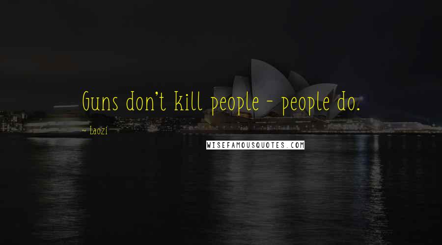 Laozi Quotes: Guns don't kill people - people do.