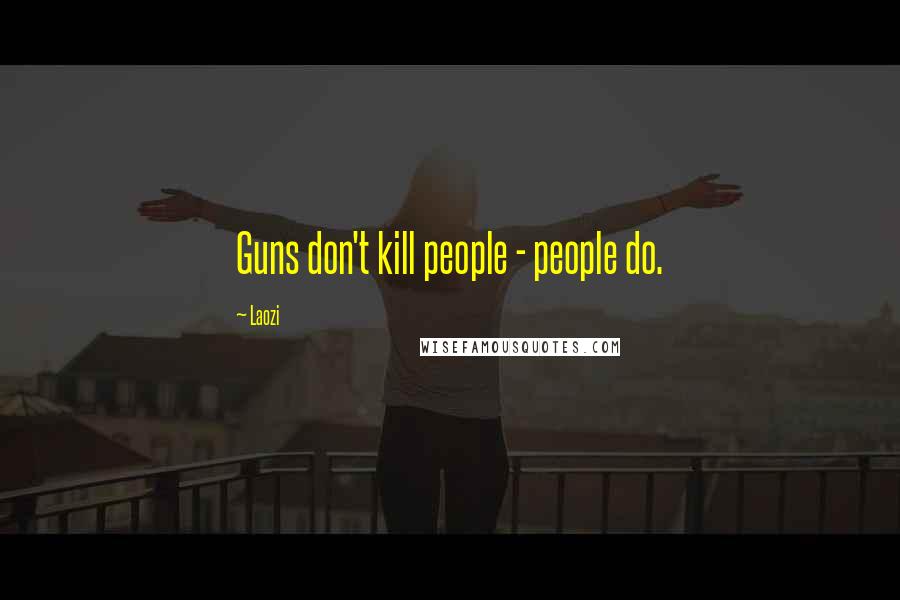 Laozi Quotes: Guns don't kill people - people do.
