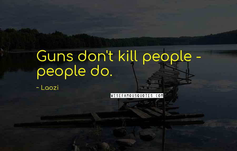 Laozi Quotes: Guns don't kill people - people do.