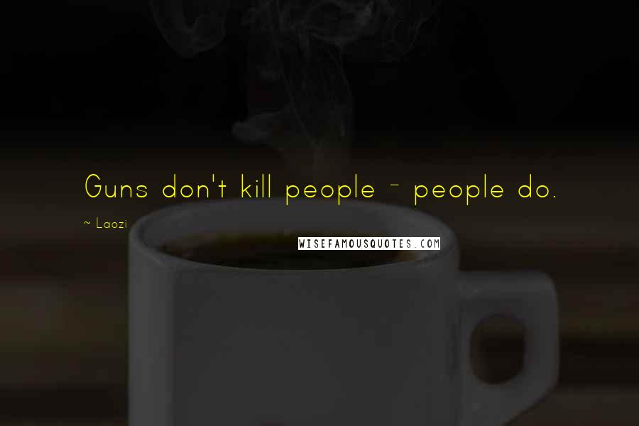 Laozi Quotes: Guns don't kill people - people do.