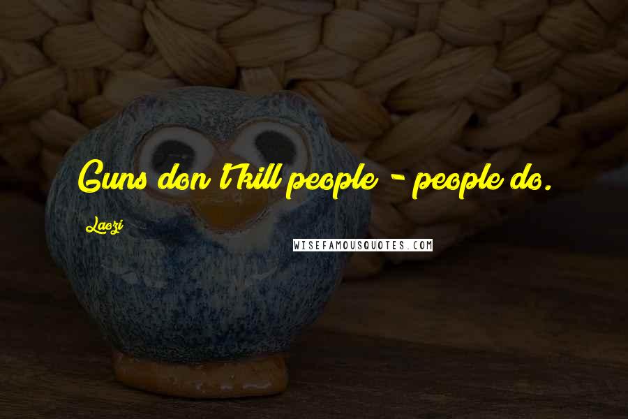 Laozi Quotes: Guns don't kill people - people do.