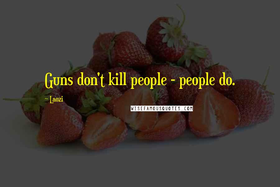 Laozi Quotes: Guns don't kill people - people do.