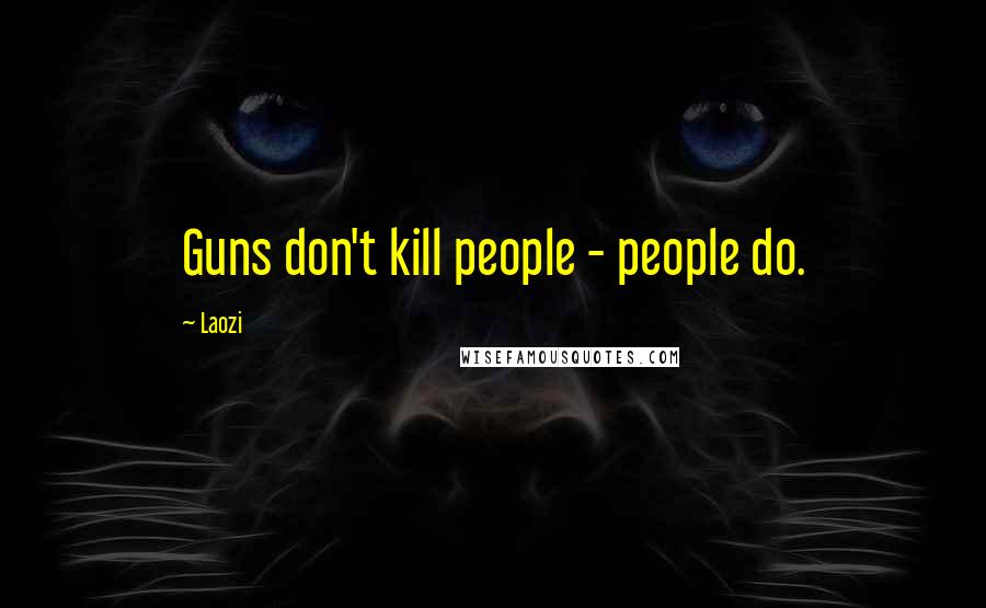 Laozi Quotes: Guns don't kill people - people do.