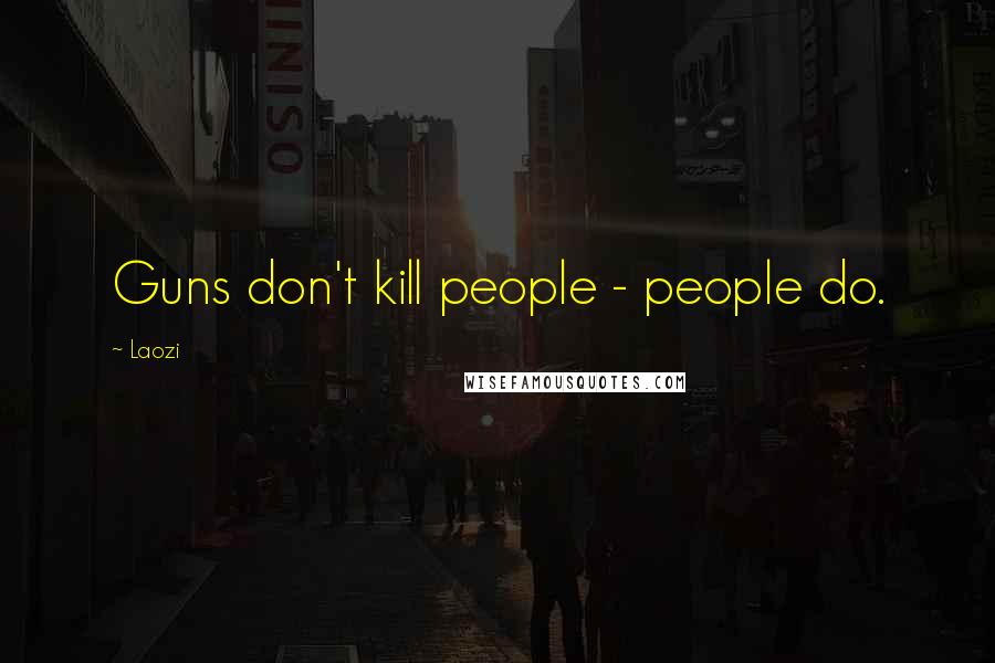 Laozi Quotes: Guns don't kill people - people do.