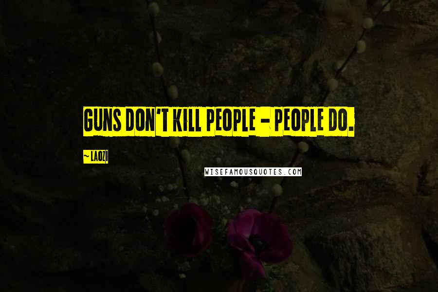 Laozi Quotes: Guns don't kill people - people do.