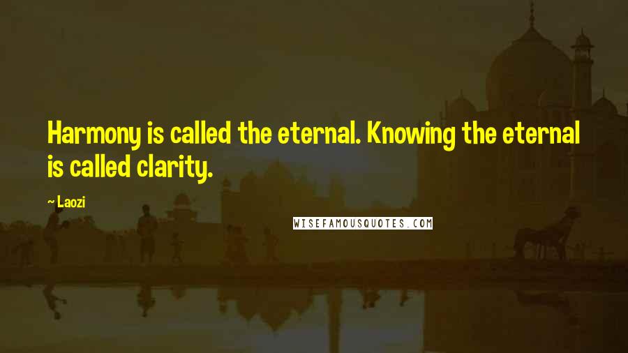 Laozi Quotes: Harmony is called the eternal. Knowing the eternal is called clarity.