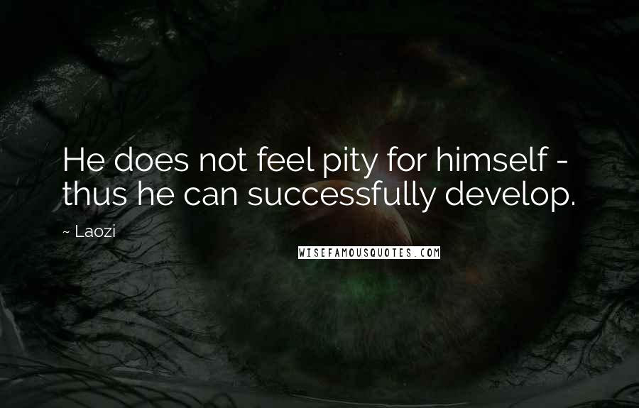 Laozi Quotes: He does not feel pity for himself - thus he can successfully develop.