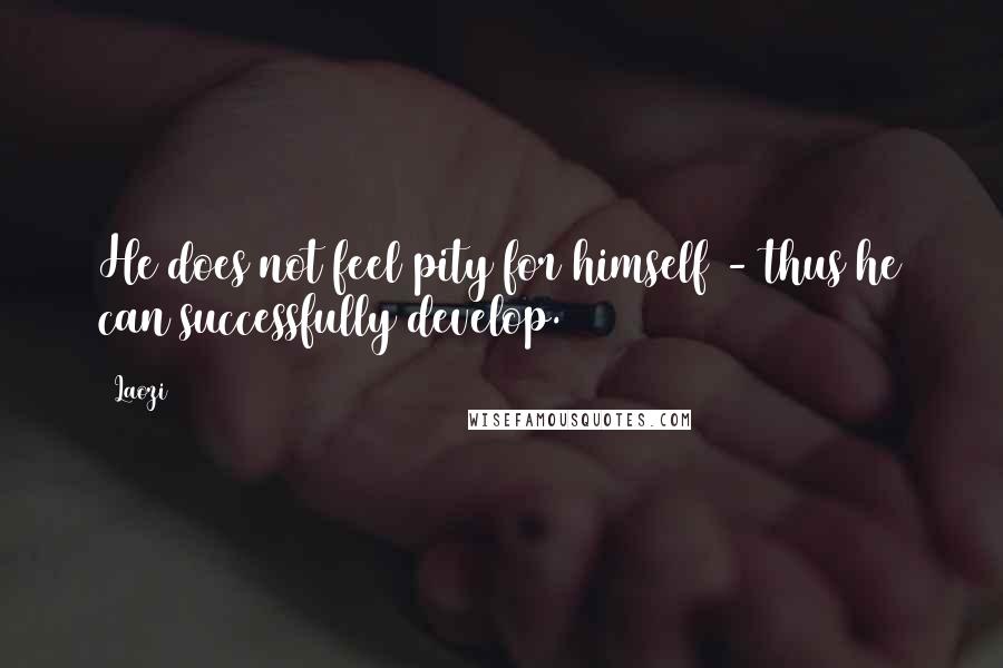 Laozi Quotes: He does not feel pity for himself - thus he can successfully develop.