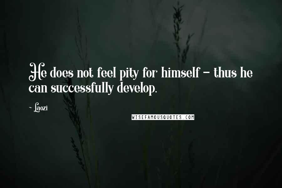 Laozi Quotes: He does not feel pity for himself - thus he can successfully develop.