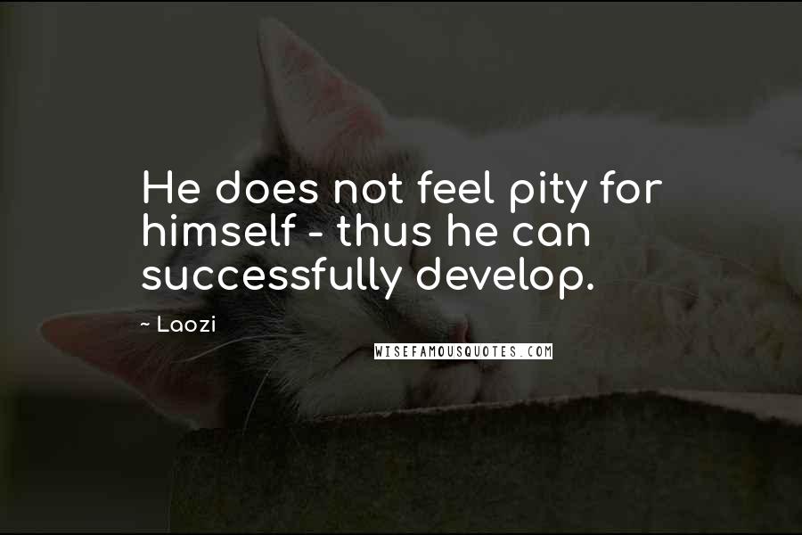 Laozi Quotes: He does not feel pity for himself - thus he can successfully develop.