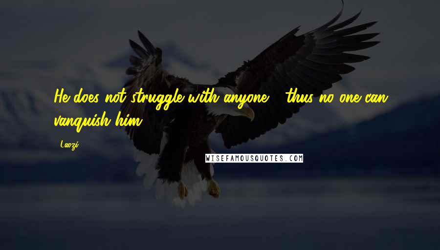 Laozi Quotes: He does not struggle with anyone - thus no one can vanquish him.