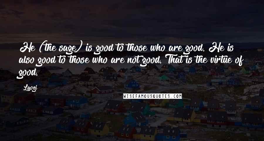 Laozi Quotes: He (the sage) is good to those who are good. He is also good to those who are not good. That is the virtue of good.