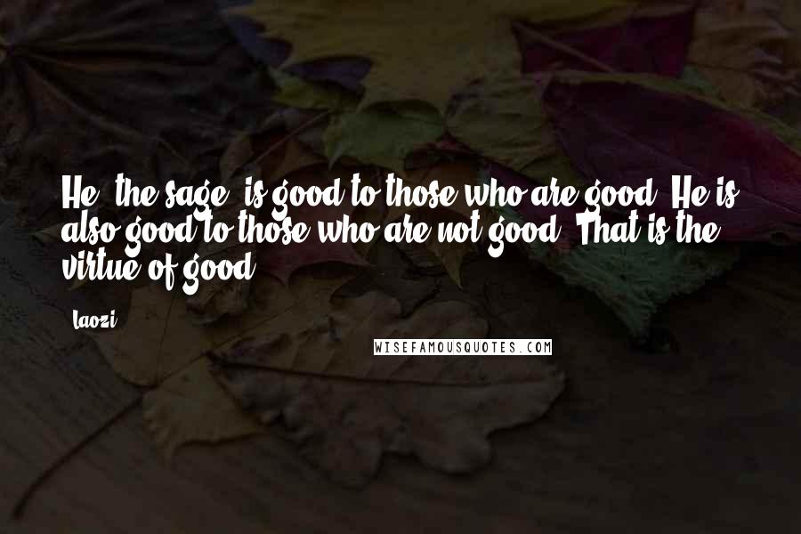 Laozi Quotes: He (the sage) is good to those who are good. He is also good to those who are not good. That is the virtue of good.