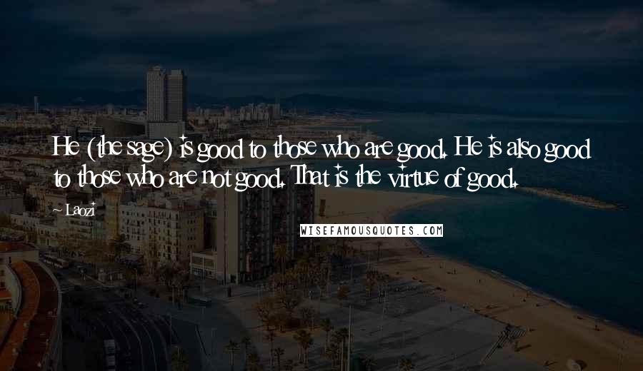 Laozi Quotes: He (the sage) is good to those who are good. He is also good to those who are not good. That is the virtue of good.