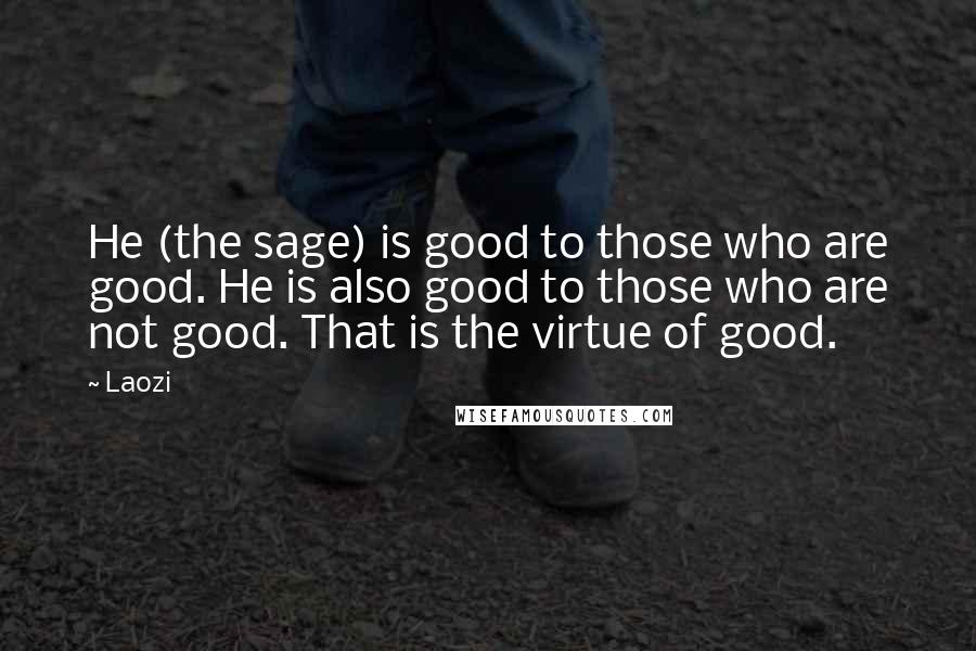 Laozi Quotes: He (the sage) is good to those who are good. He is also good to those who are not good. That is the virtue of good.