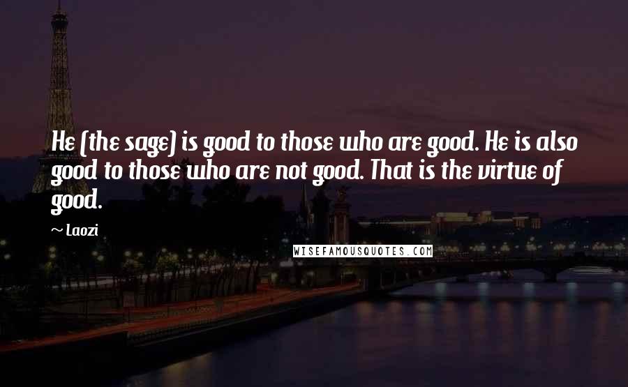 Laozi Quotes: He (the sage) is good to those who are good. He is also good to those who are not good. That is the virtue of good.