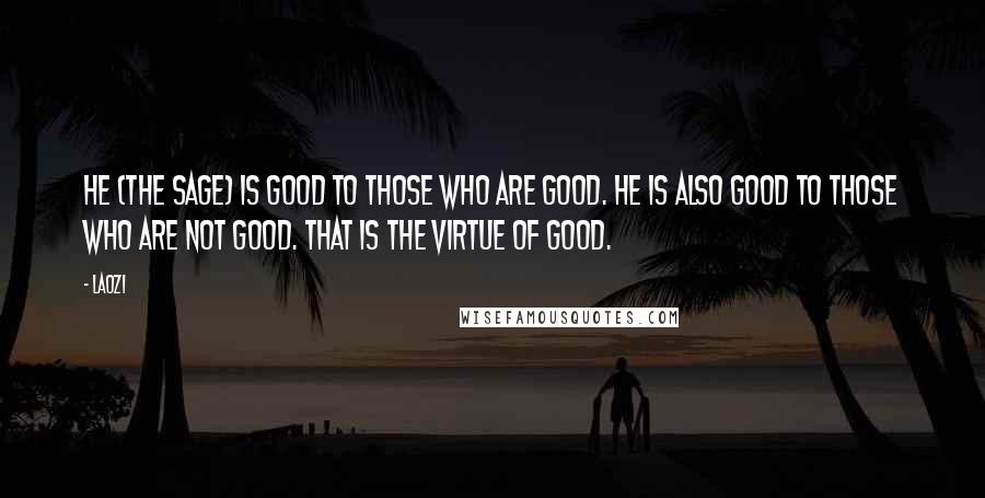 Laozi Quotes: He (the sage) is good to those who are good. He is also good to those who are not good. That is the virtue of good.