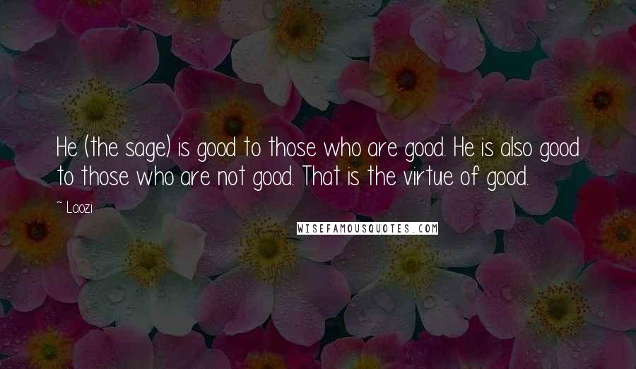 Laozi Quotes: He (the sage) is good to those who are good. He is also good to those who are not good. That is the virtue of good.