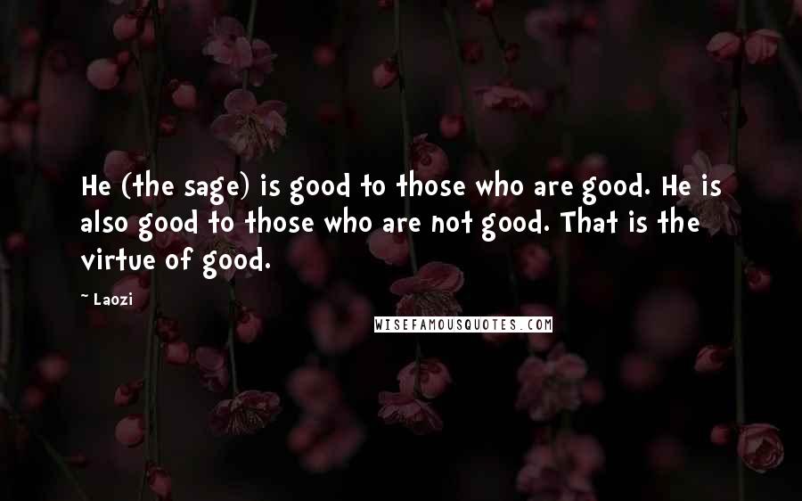 Laozi Quotes: He (the sage) is good to those who are good. He is also good to those who are not good. That is the virtue of good.