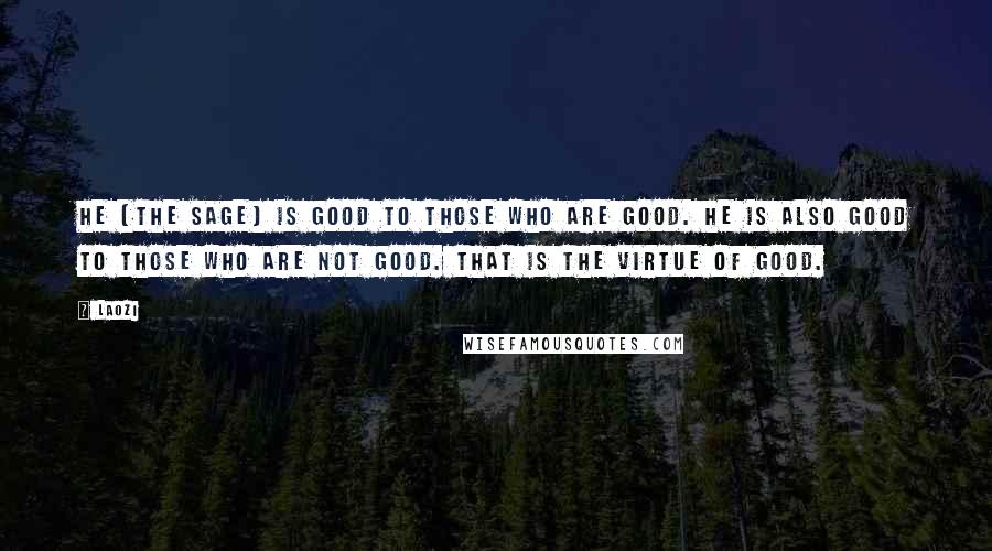 Laozi Quotes: He (the sage) is good to those who are good. He is also good to those who are not good. That is the virtue of good.